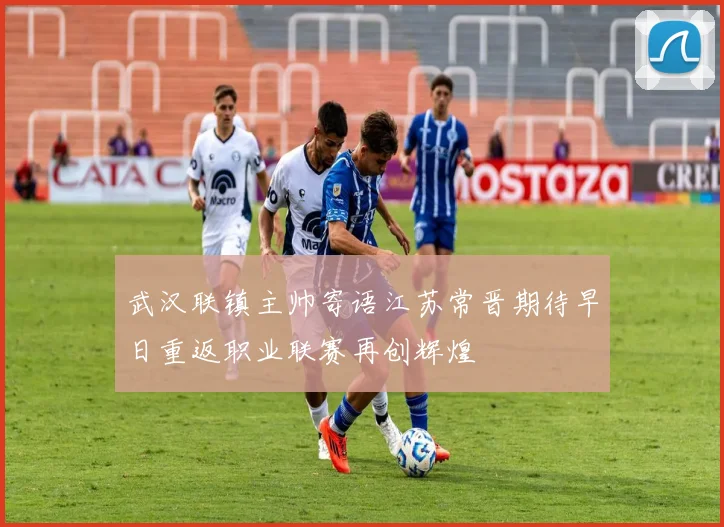 武汉联镇主帅寄语江苏常晋期待早日重返职业联赛再创辉煌
