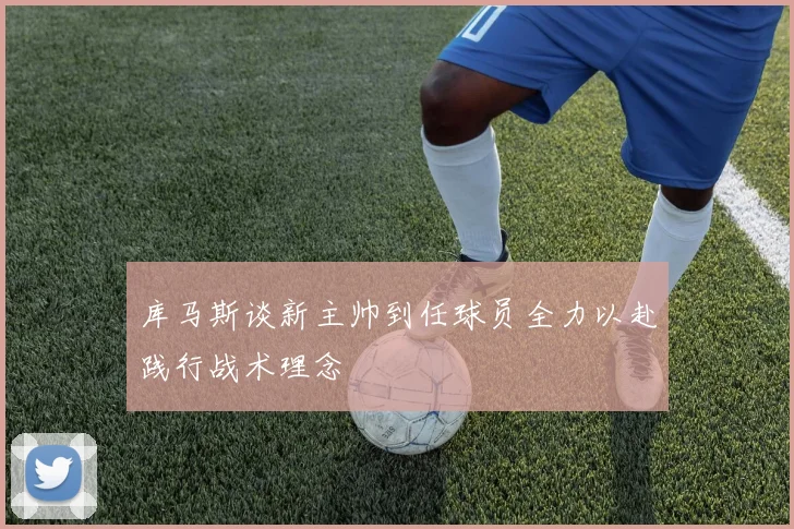 库马斯谈新主帅到任球员全力以赴践行战术理念