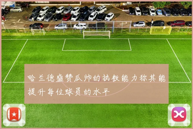 哈兰德盛赞瓜帅的执教能力称其能提升每位球员的水平