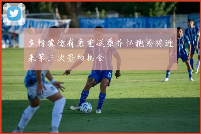 多特蒙德有意重返桑乔怀抱或将迎来第三次签约机会