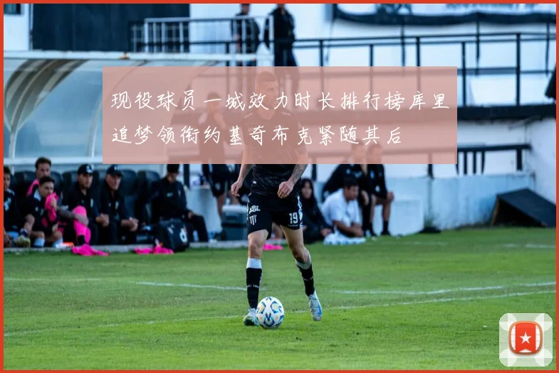 现役球员一城效力时长排行榜库里追梦领衔约基奇布克紧随其后