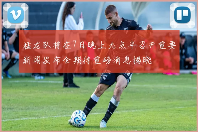 猛龙队将在7日晚上九点半召开重要新闻发布会期待重磅消息揭晓