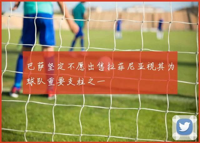 巴萨坚定不愿出售拉菲尼亚视其为球队重要支柱之一
