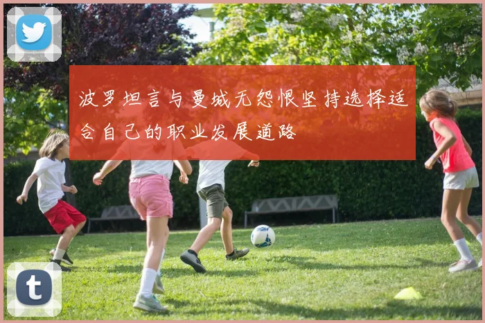 波罗坦言与曼城无怨恨坚持选择适合自己的职业发展道路