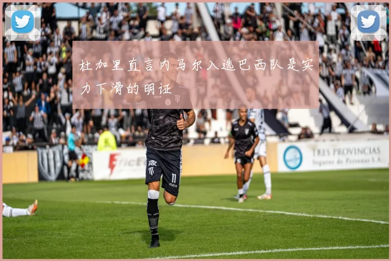 杜加里直言内马尔入选巴西队是实力下滑的明证