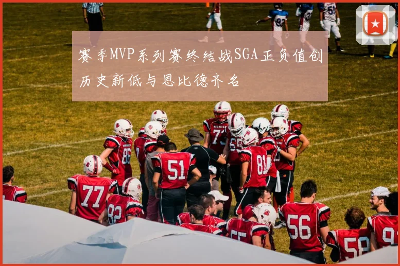 赛季MVP系列赛终结战SGA正负值创历史新低与恩比德齐名