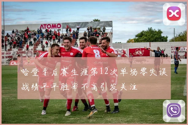哈登季后赛生涯第12次单场零失误战绩平平胜率不高引发关注