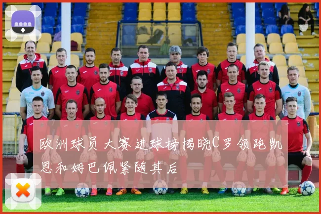 欧洲球员大赛进球榜揭晓C罗领跑凯恩和姆巴佩紧随其后