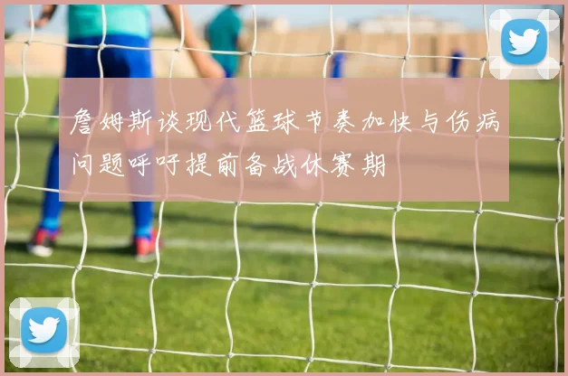 詹姆斯谈现代篮球节奏加快与伤病问题呼吁提前备战休赛期