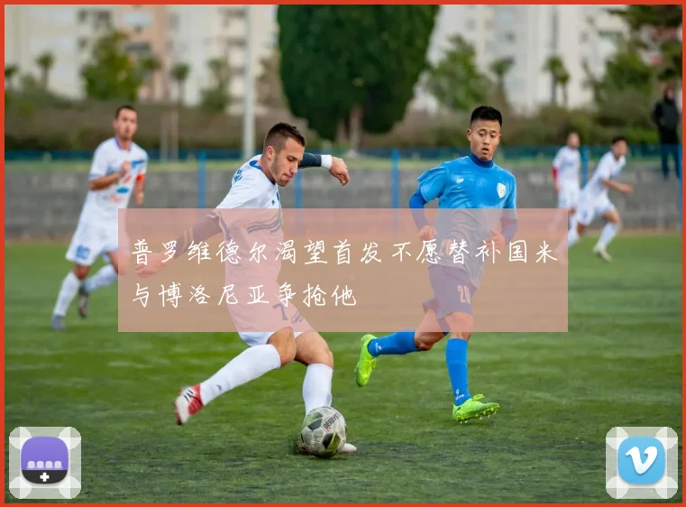 普罗维德尔渴望首发不愿替补国米与博洛尼亚争抢他