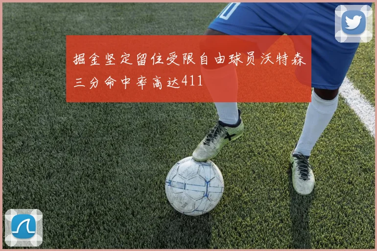 掘金坚定留住受限自由球员沃特森三分命中率高达411
