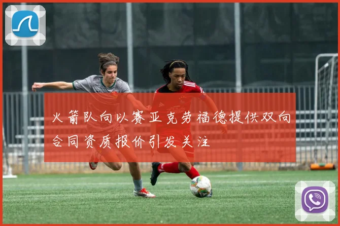 火箭队向以赛亚克劳福德提供双向合同资质报价引发关注