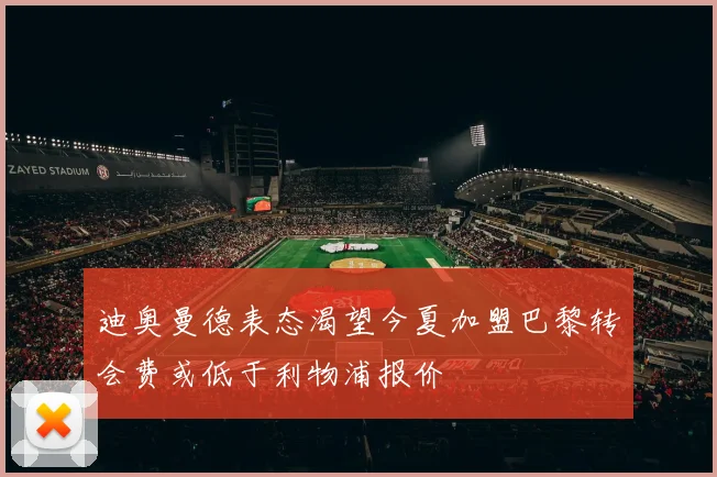 迪奥曼德表态渴望今夏加盟巴黎转会费或低于利物浦报价