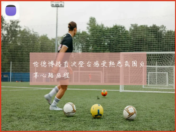 伦德博格首次登台感受熟悉氛围分享心路历程