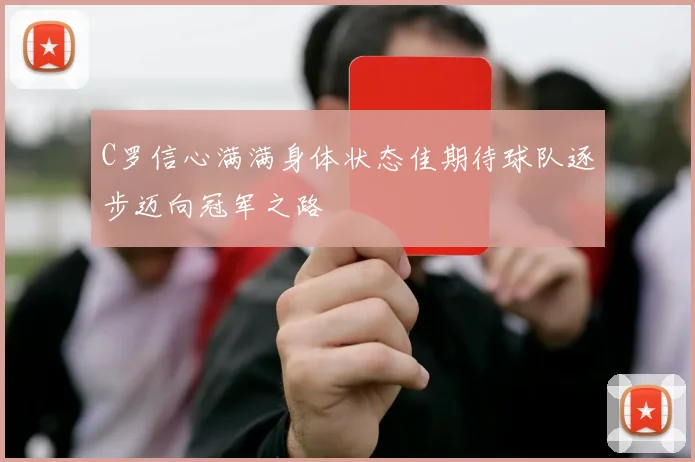 C罗信心满满身体状态佳期待球队逐步迈向冠军之路