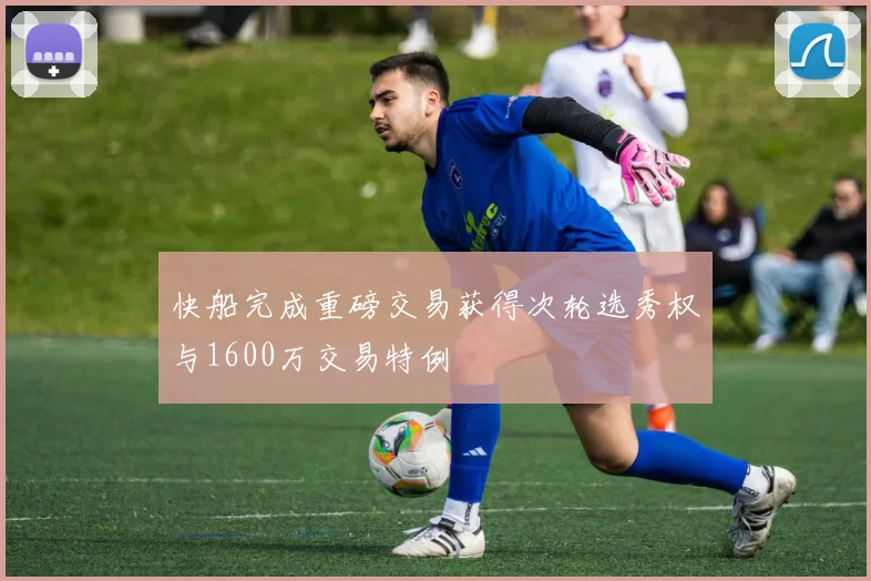 快船完成重磅交易获得次轮选秀权与1600万交易特例
