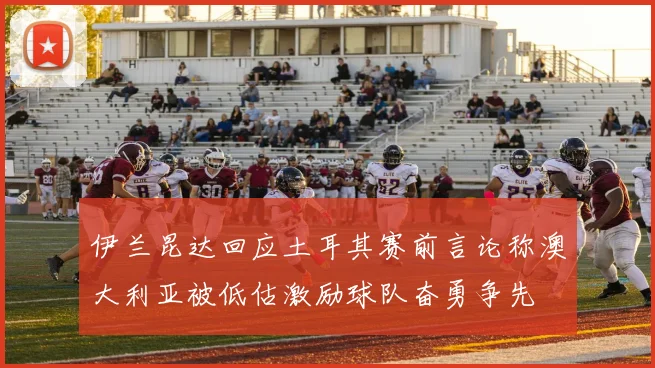 伊兰昆达回应土耳其赛前言论称澳大利亚被低估激励球队奋勇争先