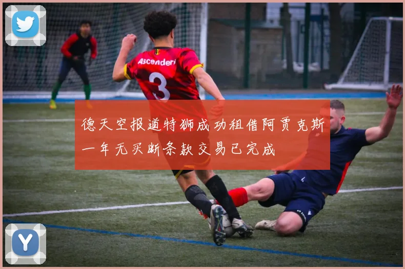 德天空报道特狮成功租借阿贾克斯一年无买断条款交易已完成