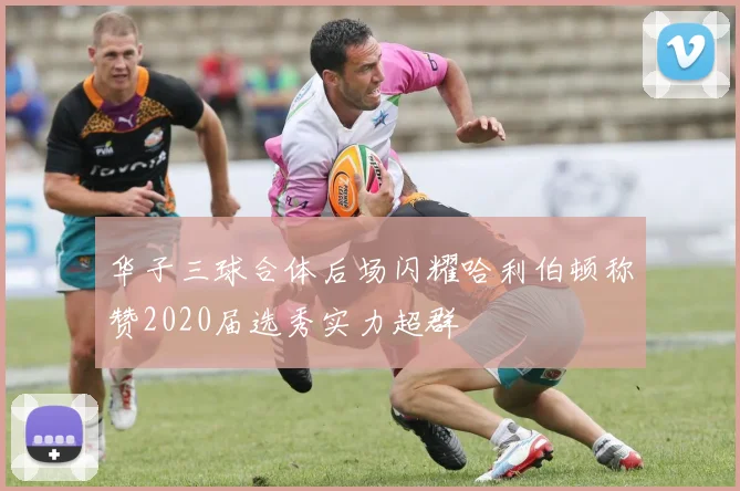 华子三球合体后场闪耀哈利伯顿称赞2020届选秀实力超群