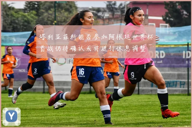 塔利亚菲科能否参加阿根廷世界杯首战仍待确认或将进行休息调整