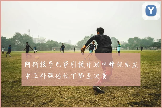 阿斯报导巴萨引援计划中锋优先左中卫补强地位下降至次要