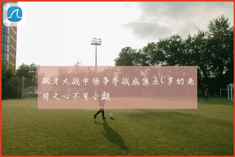 双牙大战中场争夺战成焦点C罗的老将之心不可小觑