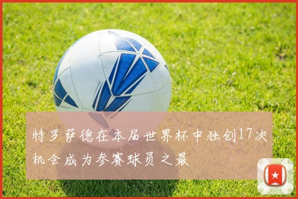 特罗萨德在本届世界杯中独创17次机会成为参赛球员之最