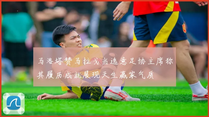 马洛塔赞马拉戈当选意足协主席称其履历成就展现天生赢家气质