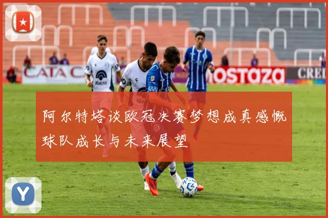 阿尔特塔谈欧冠决赛梦想成真感慨球队成长与未来展望