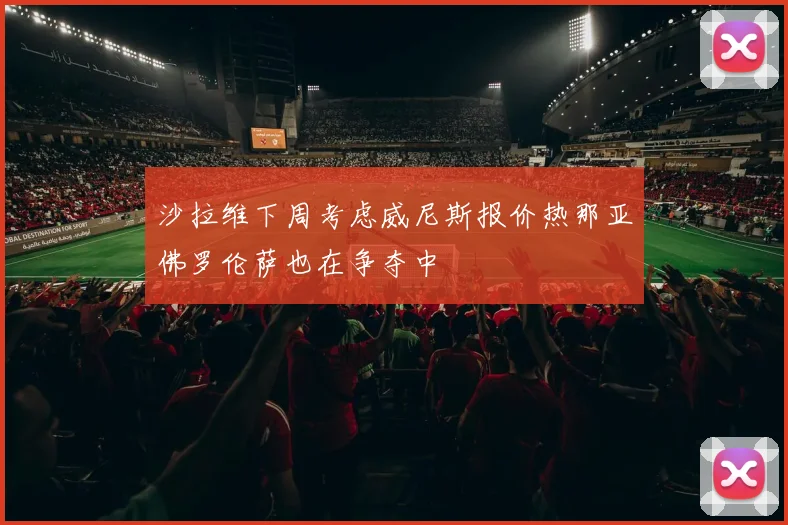 沙拉维下周考虑威尼斯报价热那亚佛罗伦萨也在争夺中