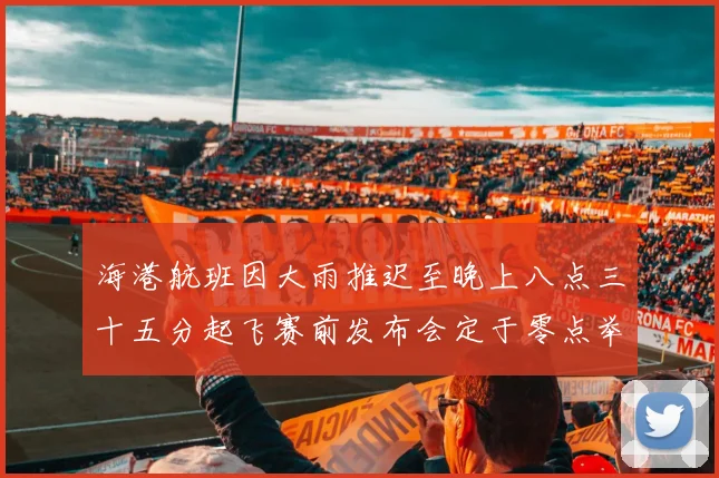 海港航班因大雨推迟至晚上八点三十五分起飞赛前发布会定于零点举行