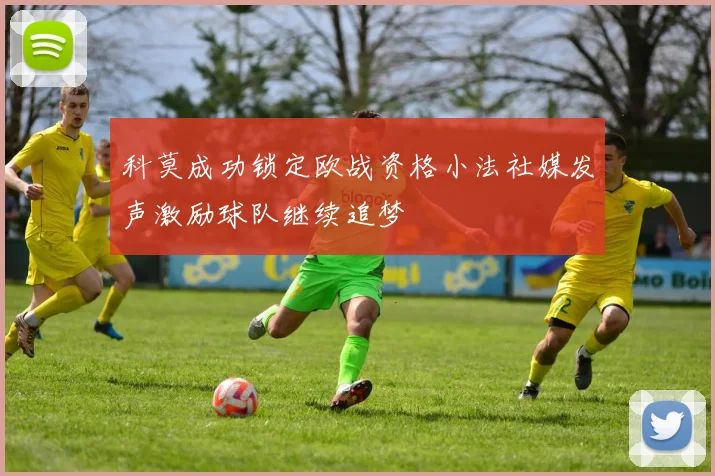 科莫成功锁定欧战资格小法社媒发声激励球队继续追梦