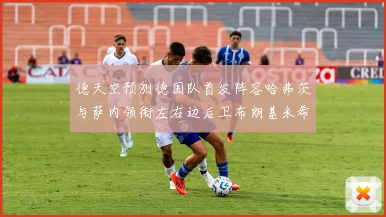 德天空预测德国队首发阵容哈弗茨与萨内领衔左右边后卫布朗基米希出战