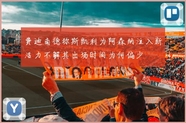 费迪南德称斯凯利为阿森纳注入新活力不解其出场时间为何偏少