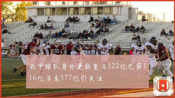 西甲球队身价更新皇马122亿巴萨116亿马竞577亿引关注