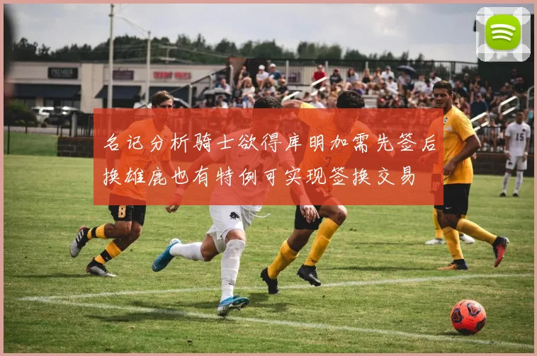 名记分析骑士欲得库明加需先签后换雄鹿也有特例可实现签换交易