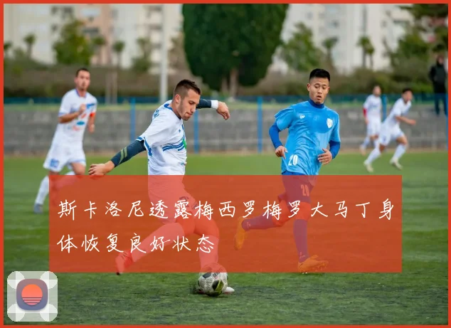 斯卡洛尼透露梅西罗梅罗大马丁身体恢复良好状态