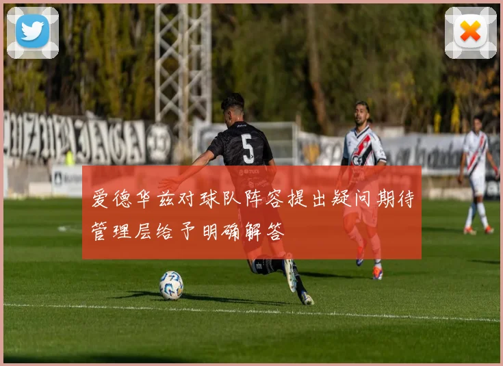 爱德华兹对球队阵容提出疑问期待管理层给予明确解答