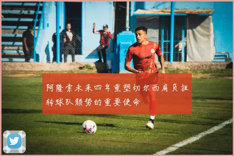 阿隆索未来四年重塑切尔西肩负扭转球队颓势的重要使命