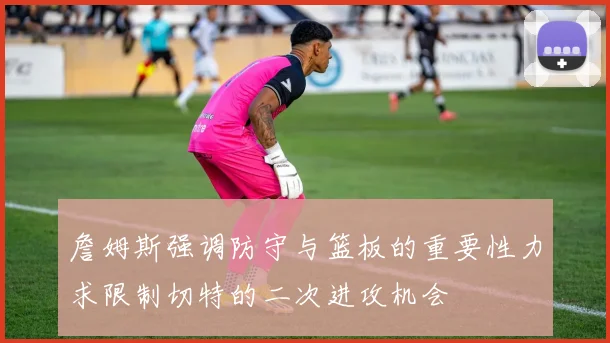 詹姆斯强调防守与篮板的重要性力求限制切特的二次进攻机会